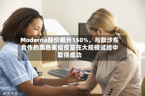 Moderna股价飙升150%	，与默沙东合作的黑色素瘤疫苗在大规模试验中取得成功-第2张图片