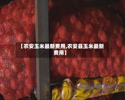 【农安玉米最新费用,农安县玉米最新费用】-第3张图片