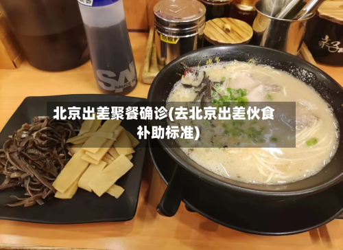 北京出差聚餐确诊(去北京出差伙食补助标准)