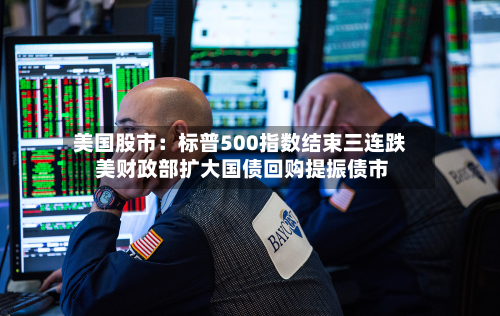 美国股市:标普500指数结束三连跌 美财政部扩大国债回购提振债市-第2张图片