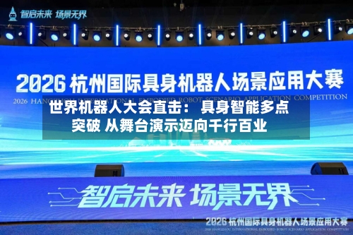 世界机器人大会直击： 具身智能多点突破 从舞台演示迈向千行百业