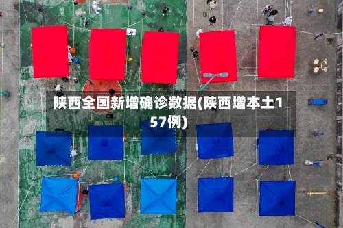 陕西全国新增确诊数据(陕西增本土157例)-第2张图片