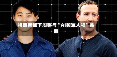 特朗普称下周将与“AI领军人物	”会面-第3张图片