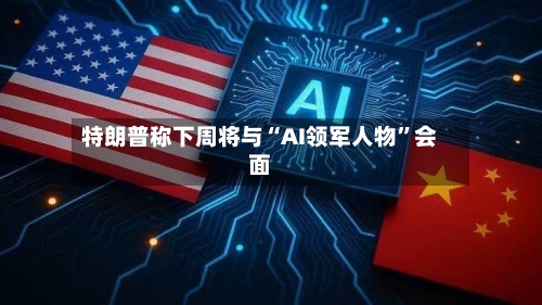 特朗普称下周将与“AI领军人物”会面-第2张图片