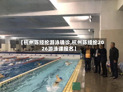 【杭州陈经纶游泳确诊,杭州陈经纶2026游泳课报名】-第2张图片
