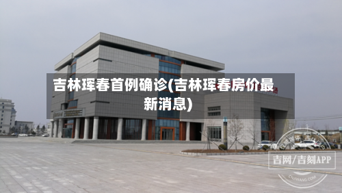 吉林珲春首例确诊(吉林珲春房价最新消息)
