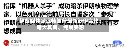 伊朗媒体嘲讽特朗普最新涉伊言论：夸大其词、纯属妄想-第2张图片