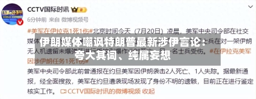 伊朗媒体嘲讽特朗普最新涉伊言论：夸大其词、纯属妄想