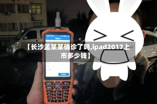 【长沙孟某某确诊了吗,ipad2017上市多少钱】