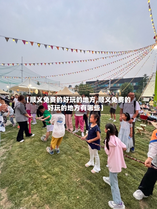【顺义免费的好玩的地方,顺义免费的好玩的地方有哪些】