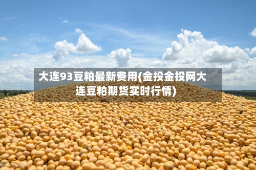 大连93豆粕最新费用(金投金投网大连豆粕期货实时行情)-第2张图片