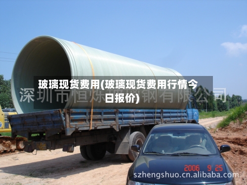 玻璃现货费用(玻璃现货费用行情今日报价)
