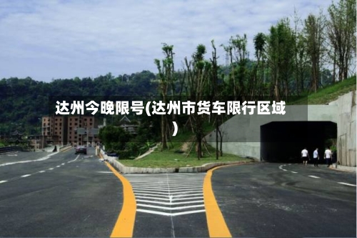 达州今晚限号(达州市货车限行区域)