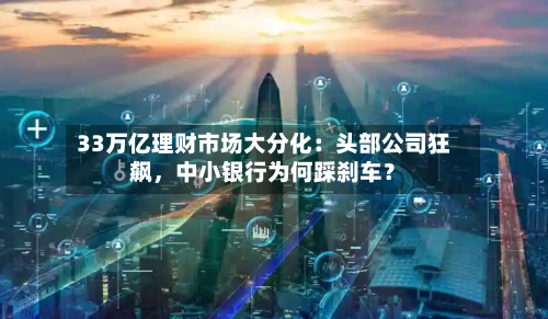 33万亿理财市场大分化：头部公司狂飙，中小银行为何踩刹车？-第2张图片