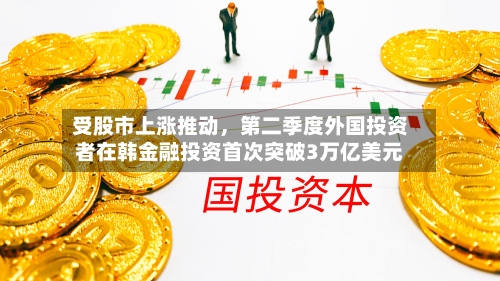 受股市上涨推动，第二季度外国投资者在韩金融投资首次突破3万亿美元