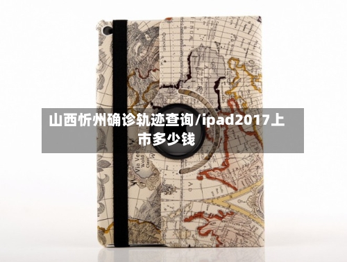 山西忻州确诊轨迹查询/ipad2017上市多少钱