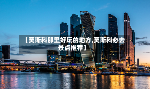 【莫斯科那里好玩的地方,莫斯科必去景点推荐】-第3张图片