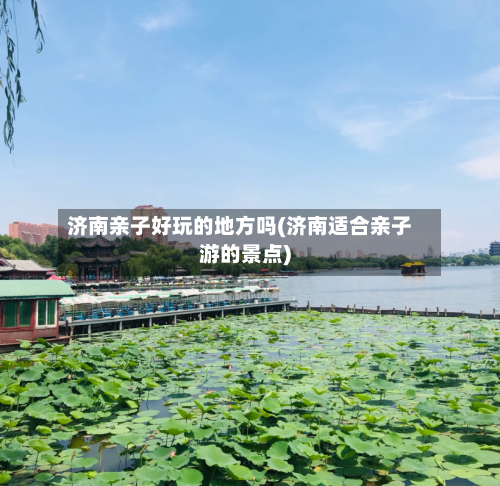 济南亲子好玩的地方吗(济南适合亲子游的景点)