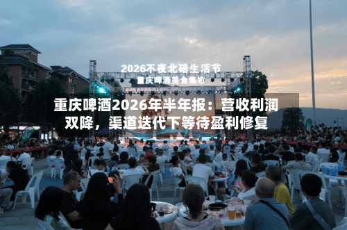 重庆啤酒2026年半年报：营收利润双降，渠道迭代下等待盈利修复-第3张图片