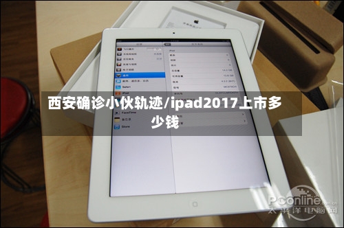 西安确诊小伙轨迹/ipad2017上市多少钱