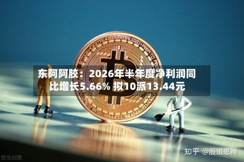 东阿阿胶：2026年半年度净利润同比增长5.66% 拟10派13.44元-第2张图片
