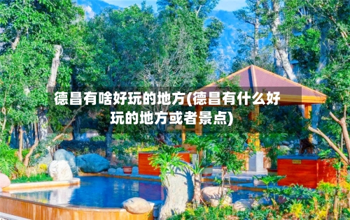 德昌有啥好玩的地方(德昌有什么好玩的地方或者景点)-第2张图片