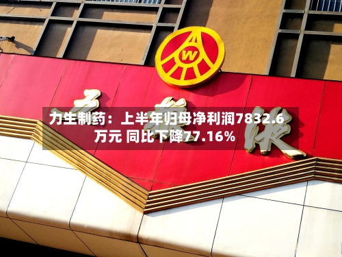 力生制药:上半年归母净利润7832.6万元 同比下降77.16%