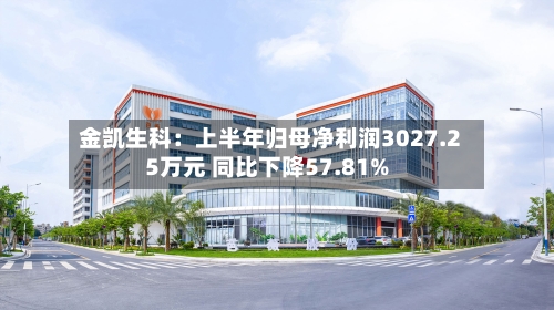 金凯生科：上半年归母净利润3027.25万元 同比下降57.81%