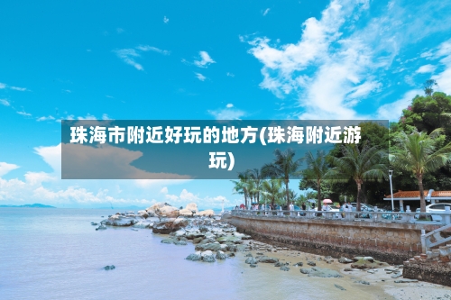 珠海市附近好玩的地方(珠海附近游玩)-第2张图片
