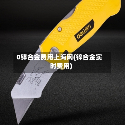 0锌合金费用上海网(锌合金实时费用)