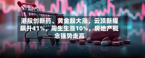 港股创新药、黄金股大涨，云顶新耀飙升41%，周生生涨10%	，房地产概念强势走高-第3张图片
