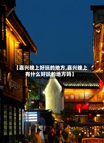 【嘉兴晚上好玩的地方,嘉兴晚上有什么好玩的地方吗】-第2张图片