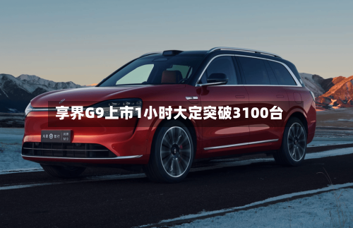 享界G9上市1小时大定突破3100台