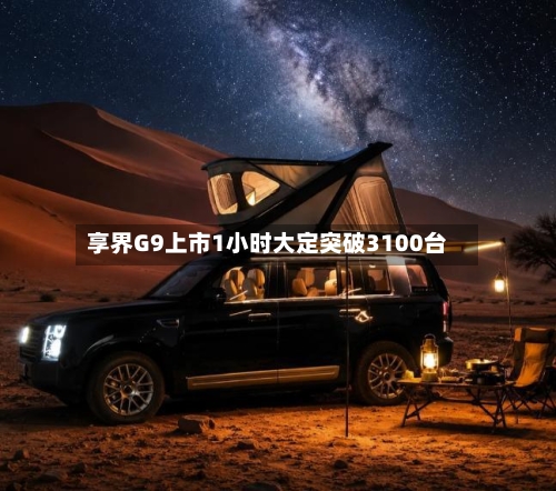 享界G9上市1小时大定突破3100台-第3张图片