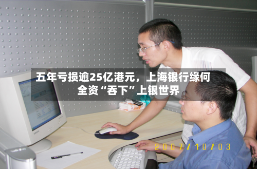 五年亏损逾25亿港元	，上海银行缘何全资“吞下”上银世界-第2张图片