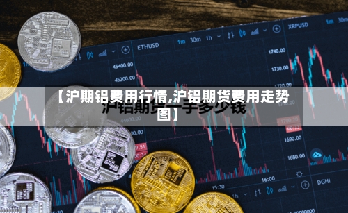 【沪期铝费用行情,沪铝期货费用走势图】-第3张图片