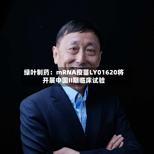 绿叶制药:mRNA疫苗LY01620将开展中国II期临床试验-第1张图片