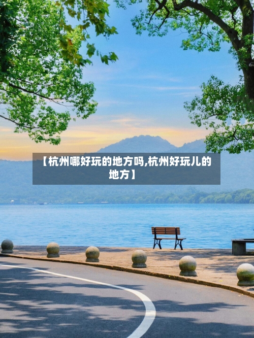 【杭州哪好玩的地方吗,杭州好玩儿的地方】