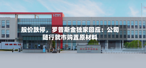 股价跌停	，罗普斯金独家回应：公司随行就市购置原材料-第2张图片