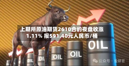 上期所原油期货2610合约夜盘收涨1.11% 报591.40元人民币/桶