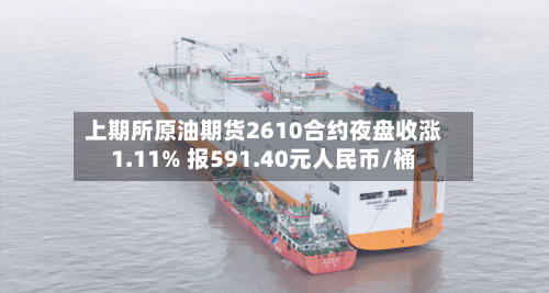 上期所原油期货2610合约夜盘收涨1.11% 报591.40元人民币/桶-第2张图片