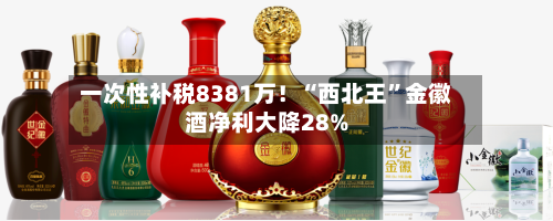 一次性补税8381万！“西北王	”金徽酒净利大降28%-第3张图片