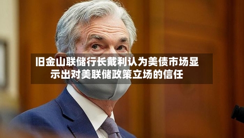 旧金山联储行长戴利认为美债市场显示出对美联储政策立场的信任