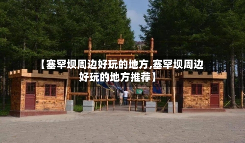 【塞罕坝周边好玩的地方,塞罕坝周边好玩的地方推荐】-第2张图片
