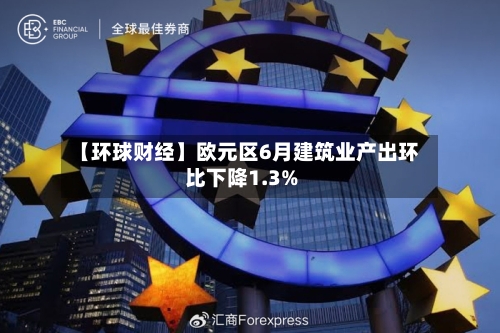 【环球财经】欧元区6月建筑业产出环比下降1.3%