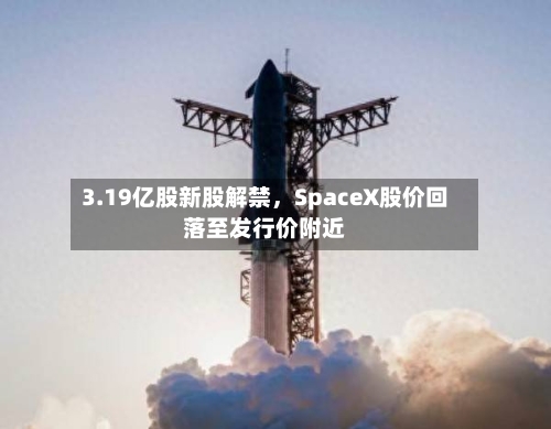 3.19亿股新股解禁，SpaceX股价回落至发行价附近-第2张图片