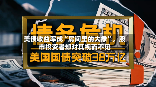 美债收益率成“房间里的大象	”	，股市投资者却对其视而不见-第1张图片