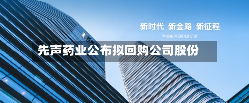 先声药业公布拟回购公司股份-第3张图片