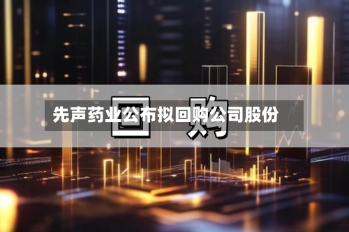 先声药业公布拟回购公司股份-第1张图片