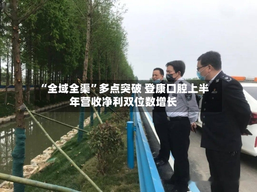 “全域全渠”多点突破 登康口腔上半年营收净利双位数增长-第1张图片